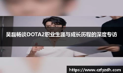 吴磊畅谈DOTA2职业生涯与成长历程的深度专访