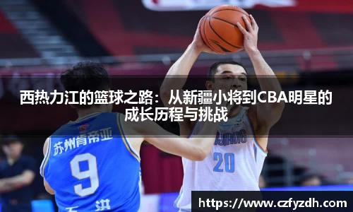 西热力江的篮球之路：从新疆小将到CBA明星的成长历程与挑战