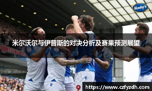 米尔沃尔与伊普斯的对决分析及赛果预测展望